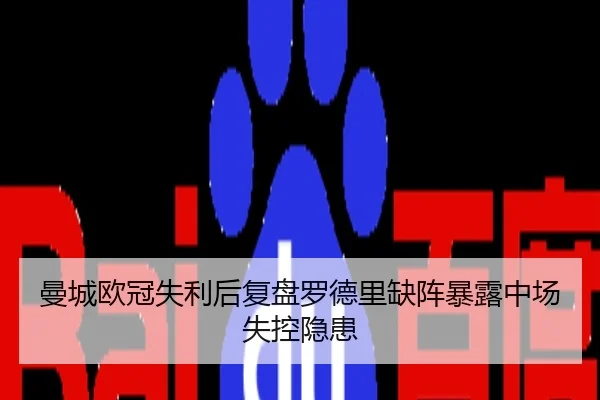曼城欧冠失利后复盘罗德里缺阵暴露中场失控隐患