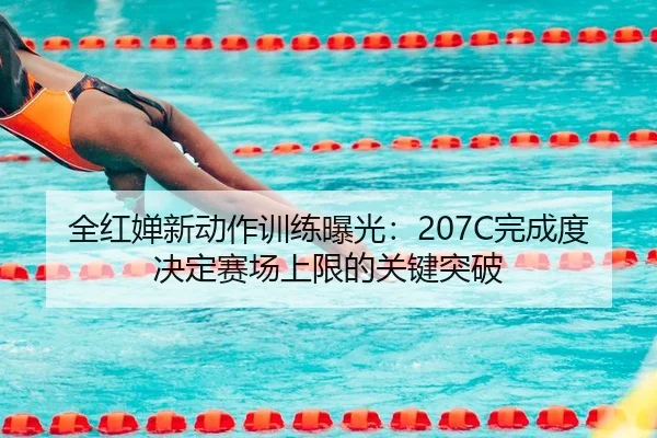 全红婵新动作训练曝光：207C完成度决定赛场上限的关键突破