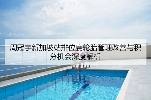 周冠宇新加坡站排位赛轮胎管理改善与积分机会深度解析