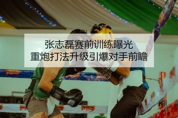 张志磊赛前训练曝光 重炮打法升级引爆对手前瞻