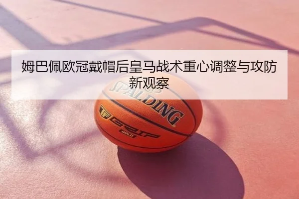 姆巴佩欧冠戴帽后皇马战术重心调整与攻防新观察